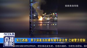 长江西路：男子深夜当街裸身烧车欲自焚 已被警方控制