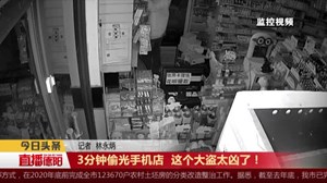 3分钟偷光手机店  这个大盗太凶了！