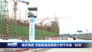 稳步推进 市医院城北医院计划今年底“封顶”