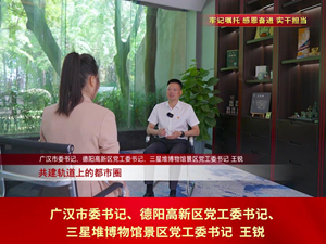 学习贯彻省第十二次党代会精神•书记访谈 | 王锐：聚焦发展第一要务 展现治蜀兴川“广汉担当”