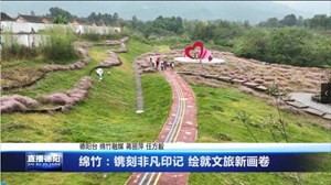 绵竹：镌刻非凡印记 绘就文旅新画卷