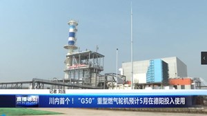 川内首个！“G50”重型燃气轮机预计5月在德阳投入使用