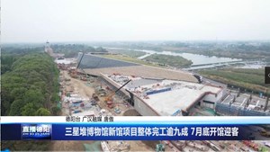 三星堆博物馆新馆项目整体完工逾九成 7月底开馆迎客