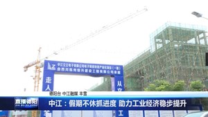 中江：假期不休抓进度 助力工业经济稳步提升