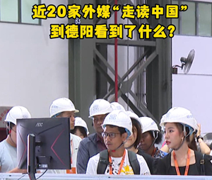 近20家外媒"走读中国"到德阳看到了什么？