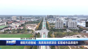 德阳天府旌城：高质高效抓项目 实现城市品质提升