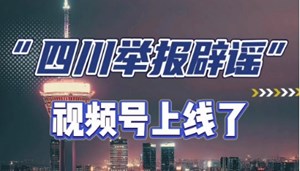“四川举报辟谣”视频号正式上线 邀你共治网络谣言 共享网络文明