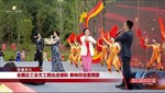 全国总工会文工团走进德阳 奏响劳动者赞歌